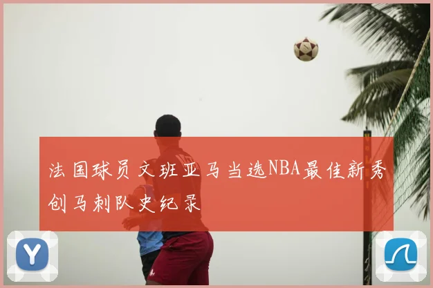 法国球员文班亚马当选NBA最佳新秀创马刺队史纪录