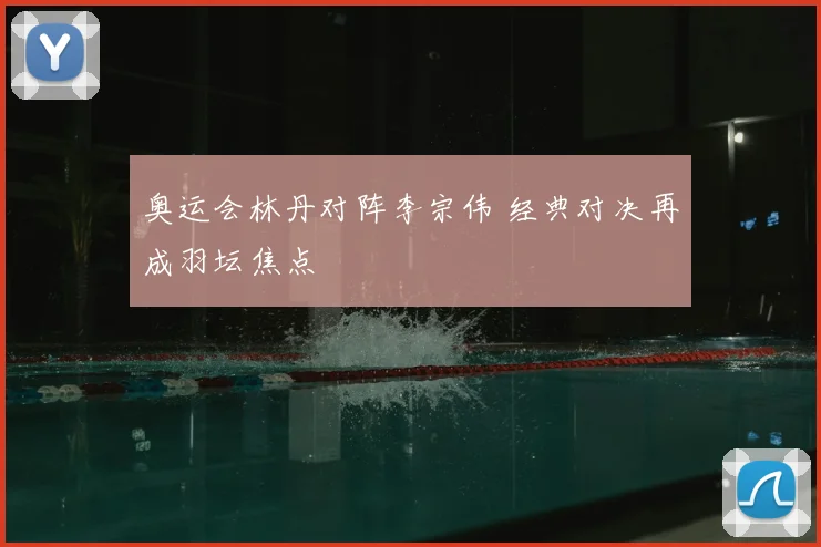 奥运会林丹对阵李宗伟 经典对决再成羽坛焦点