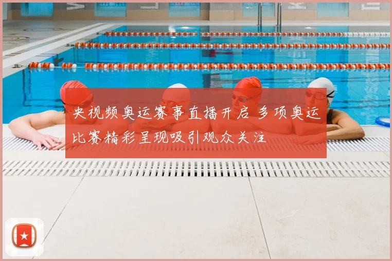 央视频奥运赛事直播开启 多项奥运比赛精彩呈现吸引观众关注