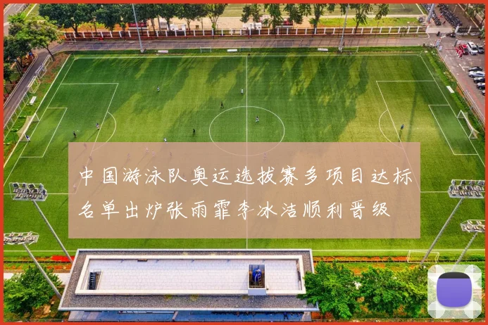 中国游泳队奥运选拔赛多项目达标名单出炉张雨霏李冰洁顺利晋级