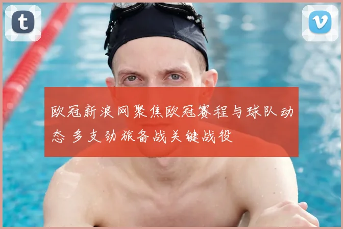 欧冠新浪网聚焦欧冠赛程与球队动态 多支劲旅备战关键战役
