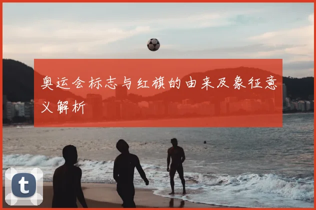 奥运会标志与红旗的由来及象征意义解析