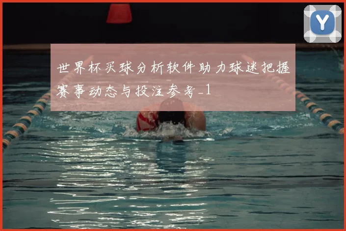 世界杯买球分析软件助力球迷把握赛事动态与投注参考_1