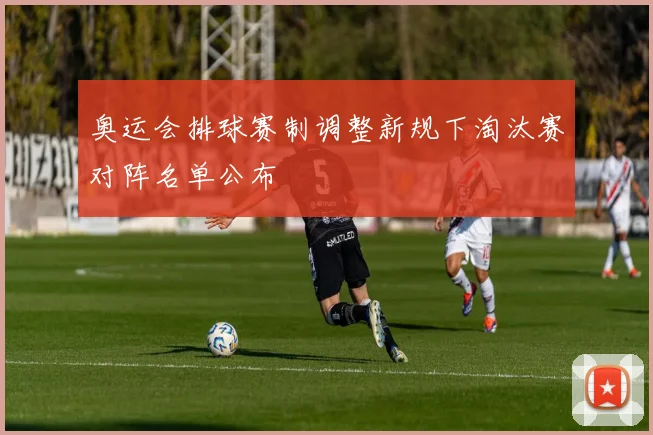 奥运会排球赛制调整新规下淘汰赛对阵名单公布