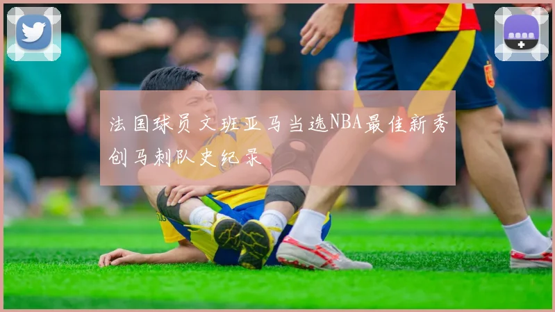 法国球员文班亚马当选NBA最佳新秀创马刺队史纪录