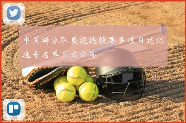 中国游泳队奥运选拔赛多项目达标选手名单正式公布