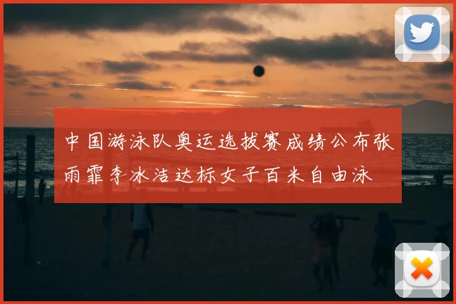 中国游泳队奥运选拔赛成绩公布张雨霏李冰洁达标女子百米自由泳