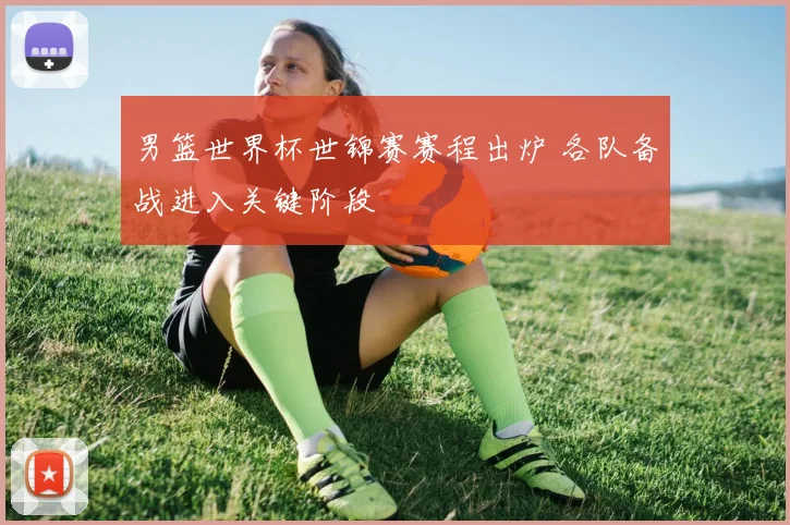男篮世界杯世锦赛赛程出炉 各队备战进入关键阶段