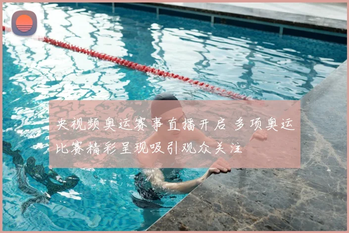 央视频奥运赛事直播开启 多项奥运比赛精彩呈现吸引观众关注