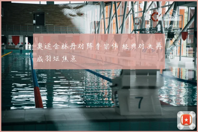 奥运会林丹对阵李宗伟 经典对决再成羽坛焦点