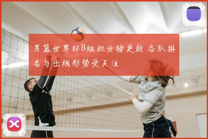 男篮世界杯B组积分榜更新 各队排名与出线形势受关注