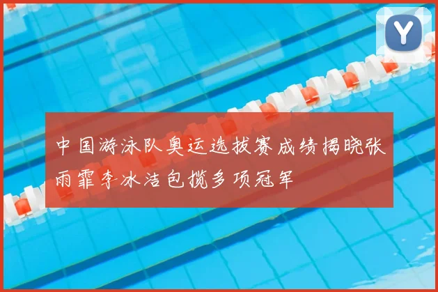 中国游泳队奥运选拔赛成绩揭晓张雨霏李冰洁包揽多项冠军