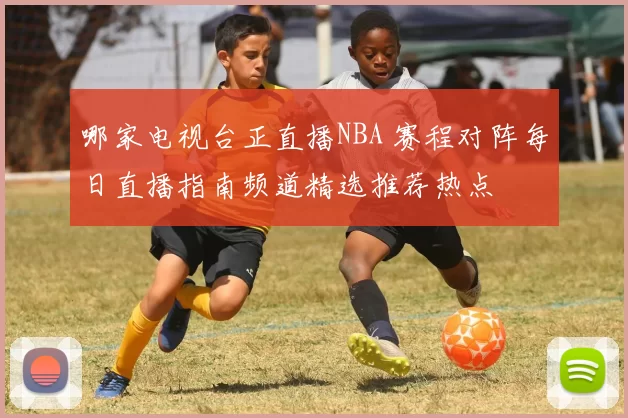 哪家电视台正直播NBA 赛程对阵每日直播指南频道精选推荐热点