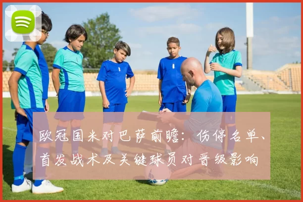 欧冠国米对巴萨前瞻:伤停名单、首发战术及关键球员对晋级影响