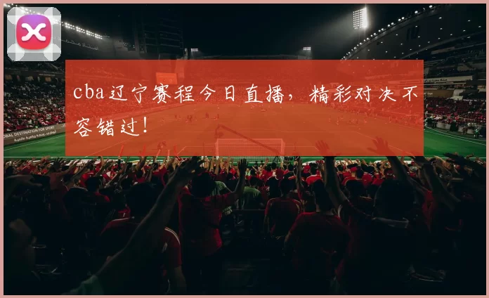 cba辽宁赛程今日直播，精彩对决不容错过！