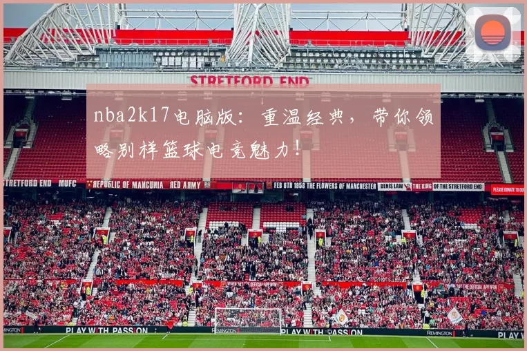 nba2k17电脑版：重温经典，带你领略别样篮球电竞魅力！