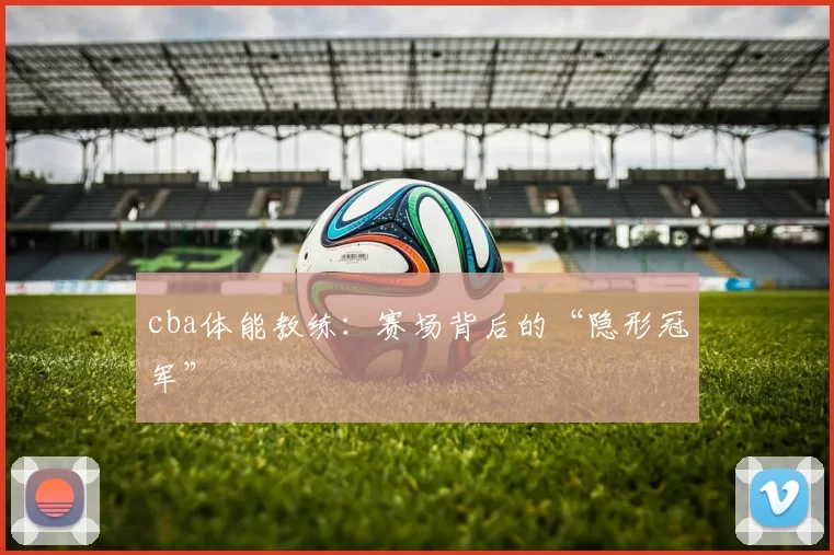 cba体能教练:赛场背后的“隐形冠军”