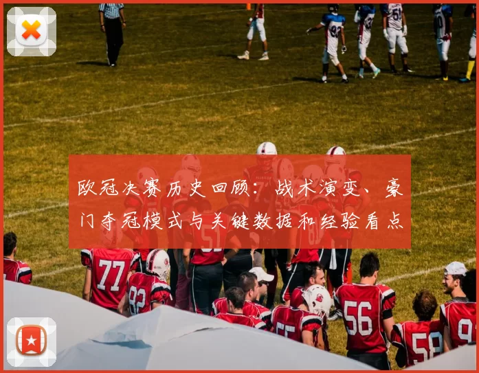 欧冠决赛历史回顾:战术演变、豪门夺冠模式与关键数据和经验看点