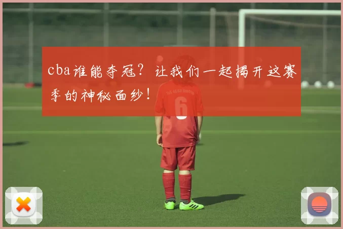 cba谁能夺冠?让我们一起揭开这赛季的神秘面纱!