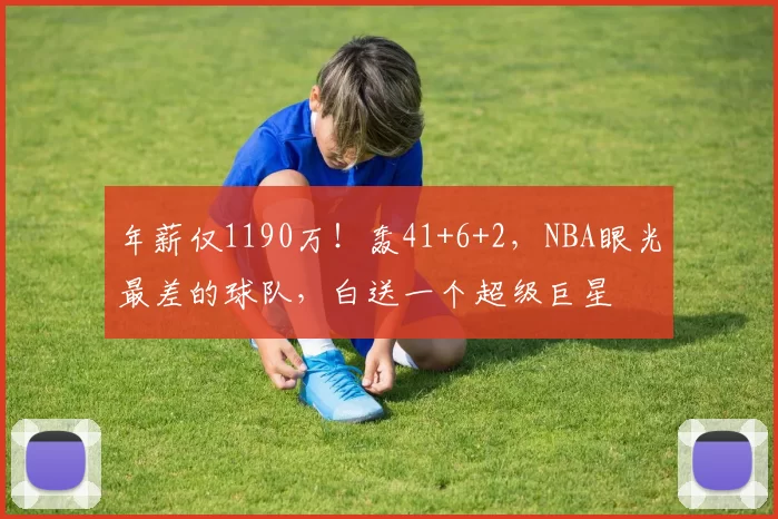 年薪仅1190万!轰41+6+2,NBA眼光最差的球队,白送一个超级巨星