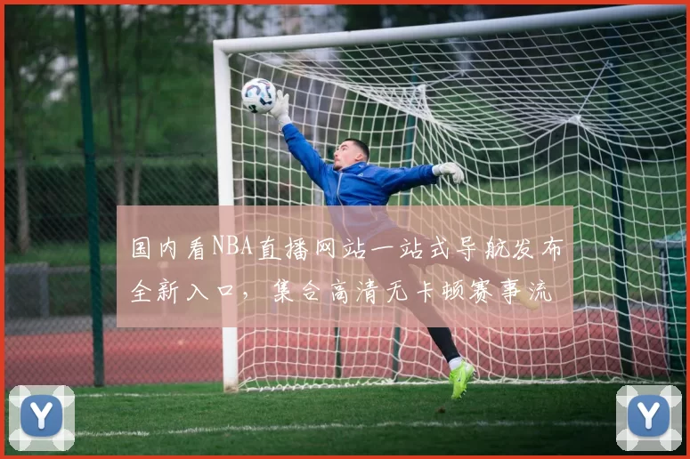 国内看NBA直播网站一站式导航发布全新入口，集合高清无卡顿赛事流媒体体验
