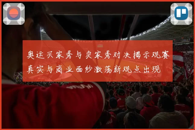 奥运买家秀与卖家秀对决揭示观赛真实与商业面纱激荡新观点出现
