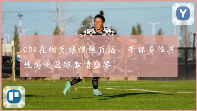 cba在线直播视频直播，带你身临其境感受篮球激情盛宴！