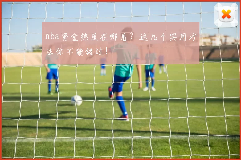 nba资金热度在哪看？这几个实用方法你不能错过！