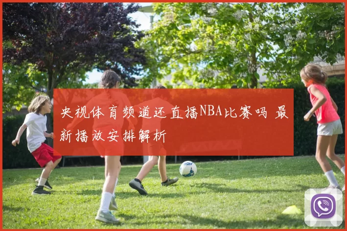 央视体育频道还直播NBA比赛吗 最新播放安排解析