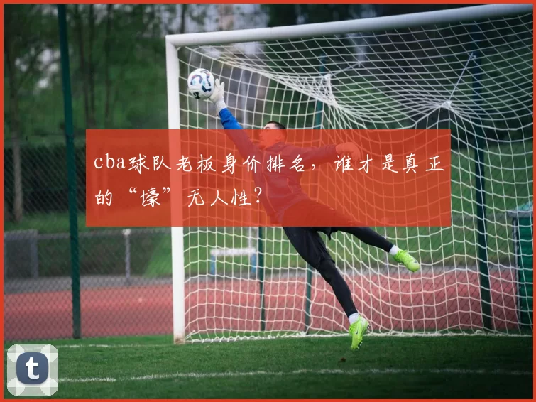 cba球队老板身价排名，谁才是真正的“壕”无人性？