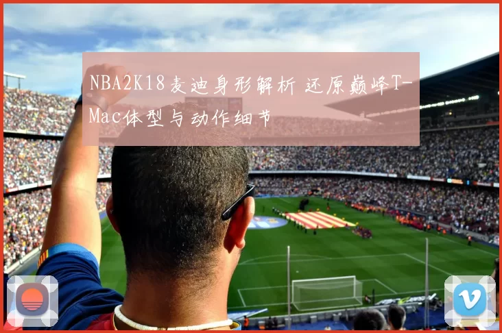 NBA2K18麦迪身形解析 还原巅峰T-Mac体型与动作细节