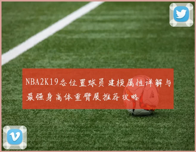 NBA2K19各位置球员建模属性详解与最强身高体重臂展推荐攻略