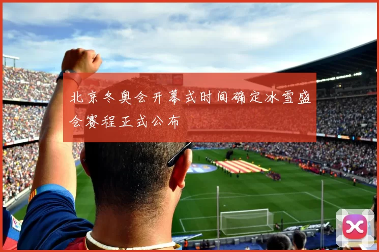 北京冬奥会开幕式时间确定冰雪盛会赛程正式公布