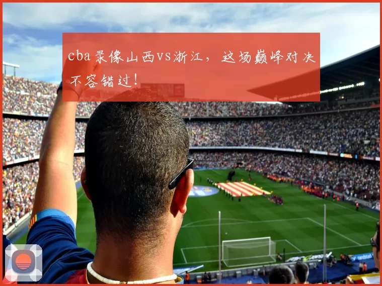 cba录像山西vs浙江，这场巅峰对决不容错过！