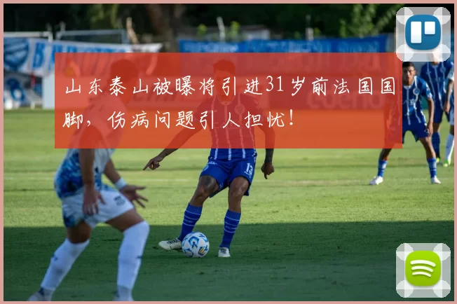 山东泰山被曝将引进31岁前法国国脚,伤病问题引人担忧!