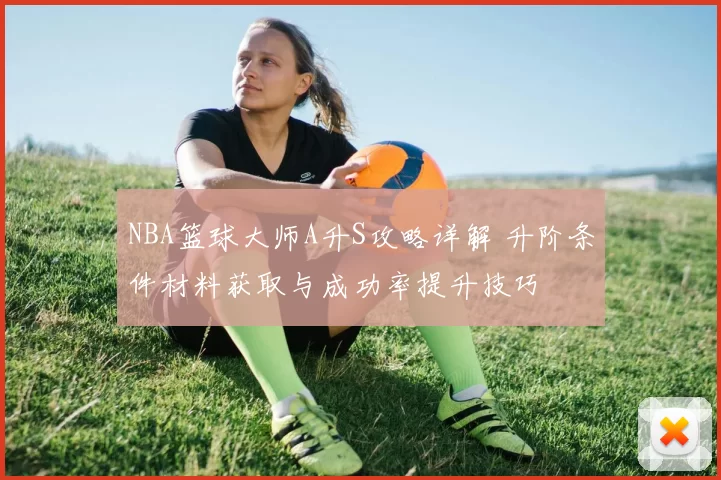 NBA篮球大师A升S攻略详解 升阶条件材料获取与成功率提升技巧