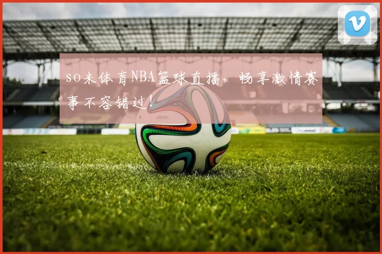 so米体育NBA篮球直播,畅享激情赛事不容错过!