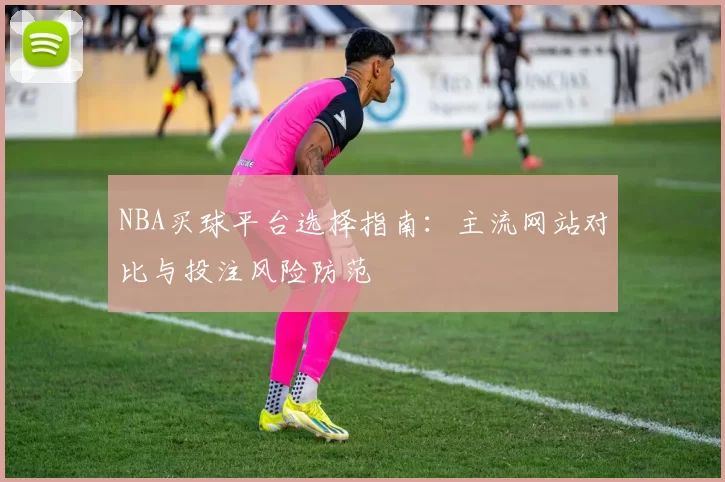 NBA买球平台选择指南:主流网站对比与投注风险防范