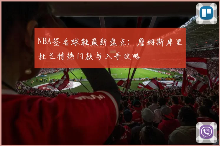 NBA签名球鞋最新盘点：詹姆斯库里杜兰特热门款与入手攻略