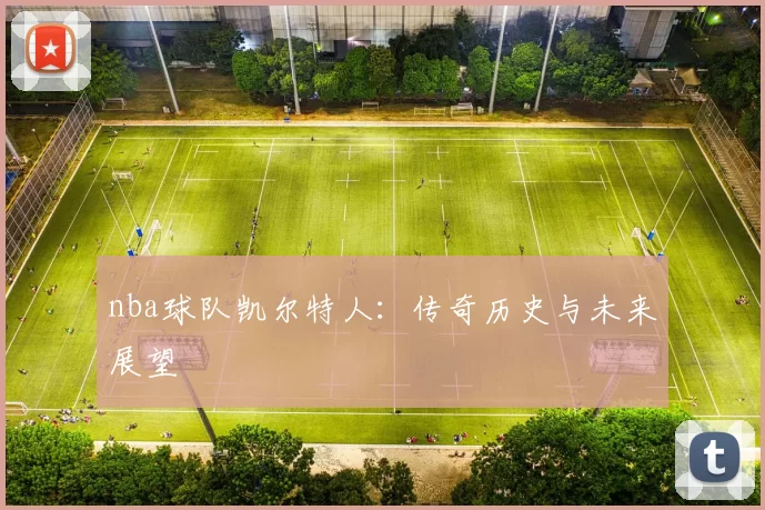 nba球队凯尔特人:传奇历史与未来展望