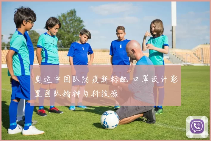 奥运中国队防疫新标配 口罩设计彰显团队精神与科技感