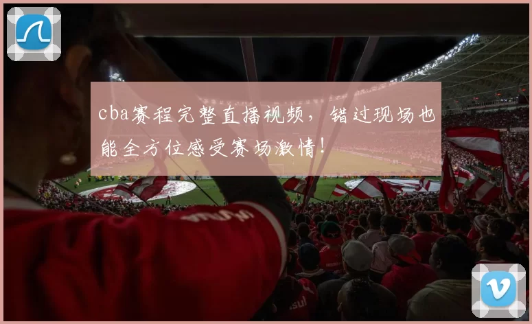 cba赛程完整直播视频,错过现场也能全方位感受赛场激情!