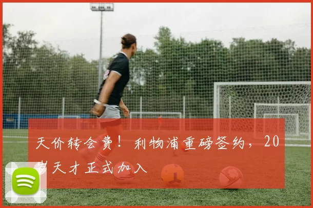 天价转会费!利物浦重磅签约,20岁天才正式加入