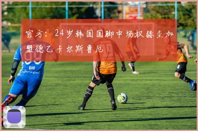 官方：24岁韩国国脚中场权赫圭加盟德乙卡尔斯鲁厄