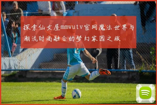 探索仙女屋mmwutv官网魔法世界与潮流时尚融合的梦幻家园之旅