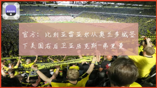 官方：比利亚雷亚尔从奥兰多城签下美国右后卫亚历克斯-弗里曼