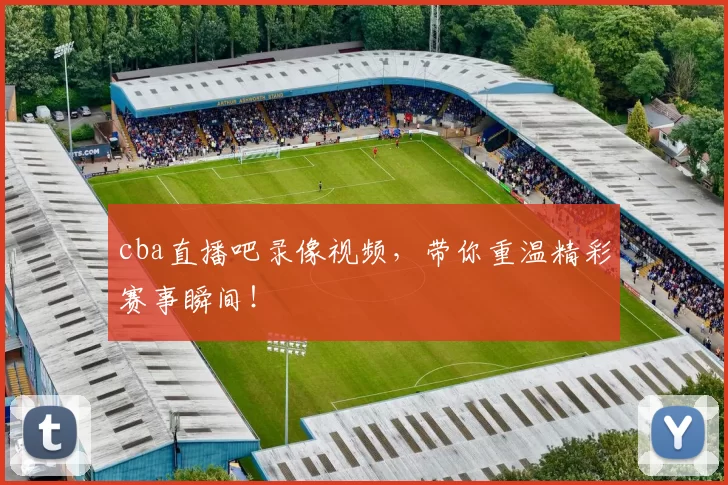 cba直播吧录像视频,带你重温精彩赛事瞬间!