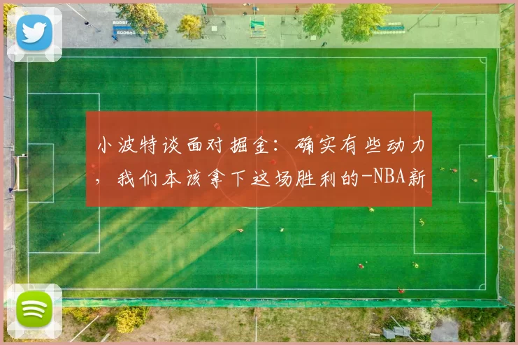 小波特谈面对掘金：确实有些动力，我们本该拿下这场胜利的-NBA新闻