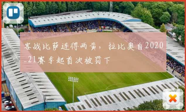 客战比萨连得两黄，拉比奥自2020_21赛季起首次被罚下