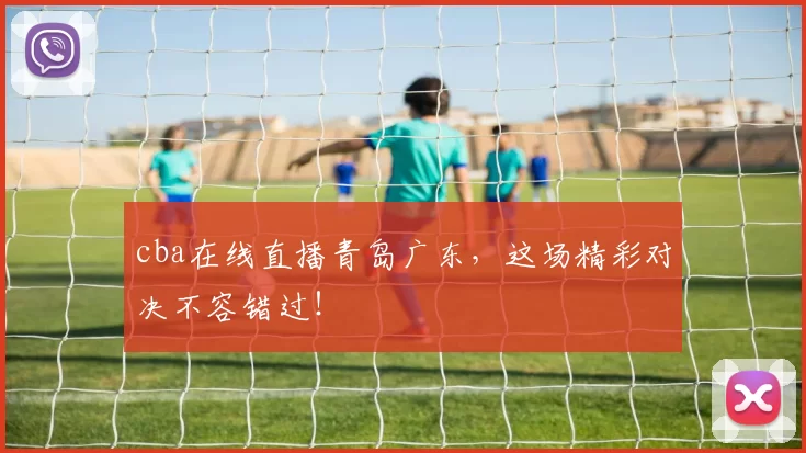 cba在线直播青岛广东,这场精彩对决不容错过!
